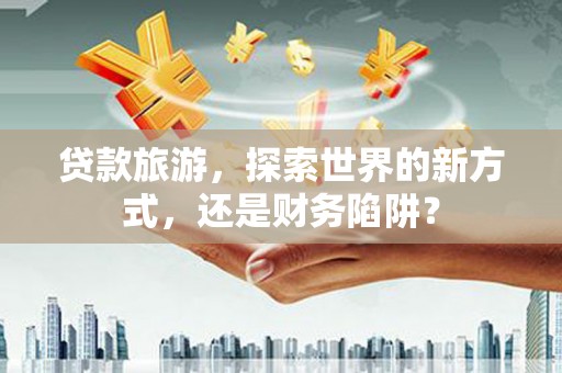 金水贷款旅游，探索世界的新方式，还是财务陷阱？